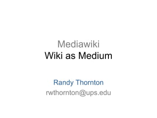 Mediawiki Wiki as Medium Randy Thornton [email_address] 