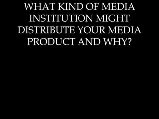 WHAT KIND OF MEDIA
INSTITUTION MIGHT
DISTRIBUTE YOUR MEDIA
PRODUCT AND WHY?

 