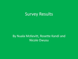 Survey Results

By Nuala McKevitt, Rosette Kandi and
Nicole Owusu

 
