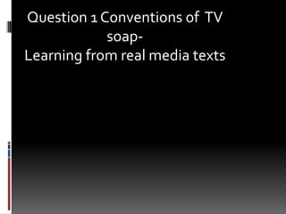 Question 1 Conventions of  TV soap-                   Learning from real media texts