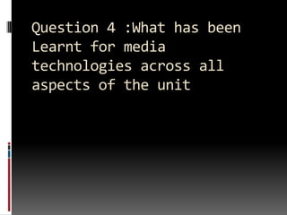 Question 4 :What has been Learnt for media technologies across all aspects of the unit 