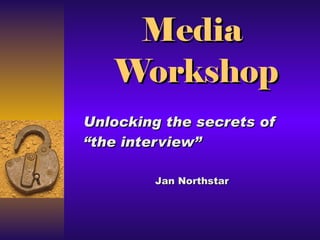 Media  Workshop Unlocking the secrets of “the interview”  Jan Northstar 