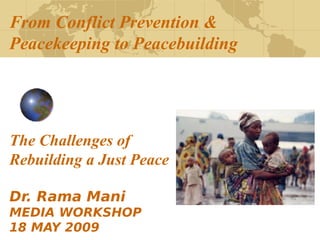 From Conflict Prevention &
Peacekeeping to Peacebuilding




The Challenges of
Rebuilding a Just Peace

Dr. Rama Mani
MEDIA WORKSHOP
18 MAY 2009
 