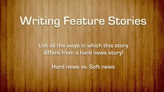 Writing Feature Stories
List all the ways in which this story
differs from a hard news story!
Hard news vs. Soft news
 