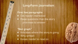 First few paragraphs
• Get reader interested
• Raise questions that the story
promises to answer
“Nut graph”
• Indicates where the story is going
• Why written
• Invites reader to read on
Long-Form Journalism
 