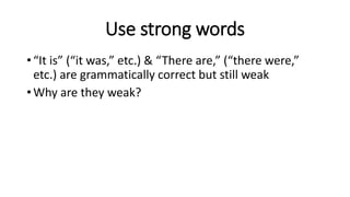 Use strong words
• “It is” (“it was,” etc.) & “There are,” (“there were,”
etc.) are grammatically correct but still weak
• Why are they weak?
 