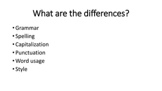 What are the differences?
• Grammar
• Spelling
• Capitalization
• Punctuation
• Word usage
• Style
 