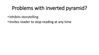 Problems with inverted pyramid?
• Inhibits storytelling
• Invites reader to stop reading at any time
 
