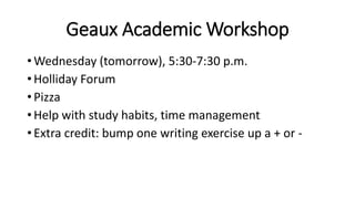 Geaux Academic Workshop
• Wednesday (tomorrow), 5:30-7:30 p.m.
• Holliday Forum
• Pizza
• Help with study habits, time management
• Extra credit: bump one writing exercise up a + or -
 