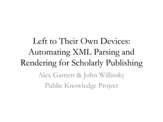 Left to Their Own Devices:
  Automating XML Parsing and
Rendering for Scholarly Publishing
    Alex Garnett & John Willinsky
      Public Knowledge Project
 