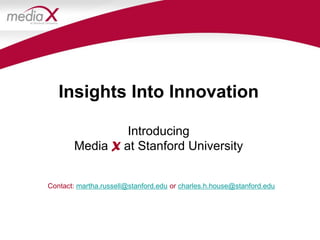 Insights Into Innovation

                Introducing
       Media X at Stanford University


Contact: martha.russell@stanford.edu or charles.h.house@stanford.edu
 