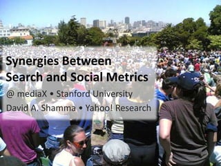 Synergies BetweenSearch and Social Metrics @ mediaX • Stanford University David A. Shamma • Yahoo! Research 