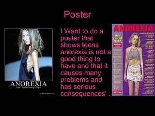Poster I Want to do a poster that shows teens anorexia is not a good thing to have and that it causes many problems and has serious consequences' .   