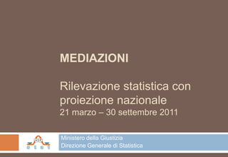 MEDIAZIONI

Rilevazione statistica con
proiezione nazionale
21 marzo – 30 settembre 2011

Ministero della Giustizia
Direzione Generale di Statistica
 