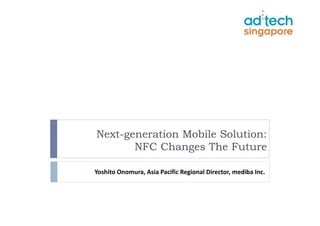 Next-generation Mobile Solution:
       NFC Changes The Future

Yoshito Onomura, Asia Pacific Regional Director, mediba Inc.
 