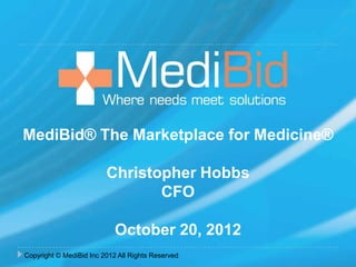 MediBid® The Marketplace for Medicine®

                         Christopher Hobbs
                                CFO

                            October 20, 2012
Copyright © MediBid Inc 2012 All Rights Reserved
 