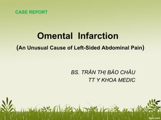 Omental Infarction
(An Unusual Cause of Left-Sided Abdominal Pain)
BS. TRẦN THỊ BẢO CHÂU
TT Y KHOA MEDIC
CASE REPORT
 