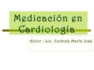 Medicación en
Cardiología
Autor : Lic. Iturbide María José
 