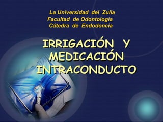 La Universidad del Zulia
Facultad de Odontología
Cátedra de Endodoncia

IRRIGACIÓN Y
MEDICACIÓN
INTRACONDUCTO

 