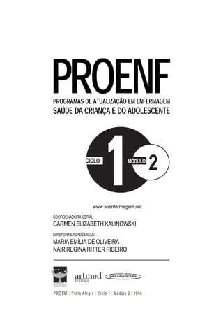 PROENFPROGRAMAS DE ATUALIZAÇÃO EM ENFERMAGEM
SAÚDE DA CRIANÇA E DO ADOLESCENTE
CICLO
2MÓDULO
COORDENADORA GERAL:
CARMEN ELIZABETH KALINOWSKI
DIRETORAS ACADÊMICAS:
MARIA EMÍLIA DE OLIVEIRA
NAIR REGINA RITTER RIBEIRO
PROENF | Porto Alegre | Ciclo 1 | Módulo 2 | 2006
www.soenfermagem.net
 