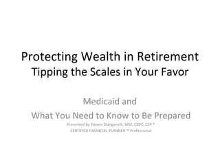 Protecting Wealth in Retirement Tipping the Scales in Your Favor Medicaid and  What You Need to Know to Be Prepared Presented by Steven Stanganelli, MSF, CRPC, CFP ® CERTIFIED FINANCIAL PLANNER ™ Professional 