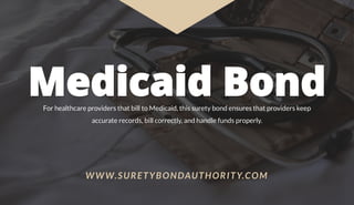 Medicaid BondFor healthcare providers that bill to Medicaid, this surety bond ensures that providers keep
accurate records, bill correctly, and handle funds properly.
WWW.SURETYBONDAUTHORITY.COM
 