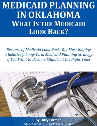 What Are the Differences Between Medicare and Medicaid? 
MEDICAID PLANNING IN OKLAHOMA 
WHAT IS THE MEDICAID 
LOOK BACK? 
By Larry Parman 
OKLAHOMA ESTATE PLANNING ATTORNEY 
Because of Medicaid Look Back, You Must Employ 
a Relatively Long-Term Medicaid Planning Strategy 
If You Want to Become Eligible at the Right Time  