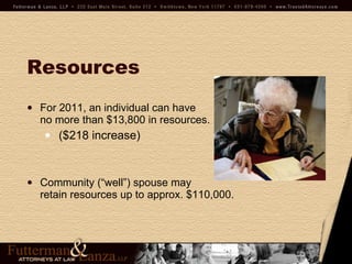Resources For 2011, an individual can have  no more than $13,800 in resources. ($218 increase) Community (“well”) spouse may  retain resources up to approx. $110,000. 