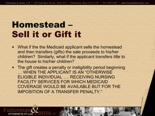 Homestead –   Sell it or Gift it What if the the Medicaid applicant sells the homestead and then transfers (gifts) the sale proceeds to his/her children?  Similarly, what if the applicant transfers title to the house to his/her children? The gift creates a penalty or ineligibility period beginning … WHEN THE APPLICANT IS AN “OTHERWISE ELIGIBLE INDIVIDUAL …. RECEIVING NURSING FACILITY SERVICES FOR WHICH MEDICAID COVERAGE WOULD BE AVAILABLE BUT FOR THE IMPOSITION OF A TRANSFER PENALTY.”   