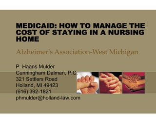 MEDICAID: HOW TO MANAGE THE COST OF STAYING IN A NURSING HOME Alzheimer&apos;s Association-West Michigan P. Haans Mulder Cunningham Dalman, P.C. 321 Settlers Road Holland, MI 49423 (616) 392-1821 phmulder@holland-law.com 