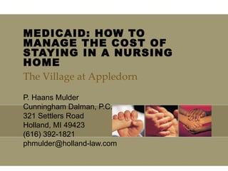 MEDICAID: HOW TO MANAGE THE COST OF STAYING IN A NURSING HOME  P. Haans Mulder Cunningham Dalman, P.C. 321 Settlers Road Holland, MI 49423 (616) 392-1821 [email_address] The Village at Appledorn  