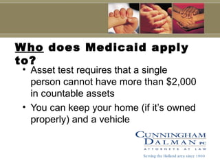 Who  does Medicaid apply to? Asset test requires that a single person cannot have more than $2,000 in countable assets You can keep your home (if it’s owned properly) and a vehicle Serving the Holland area since 1900 