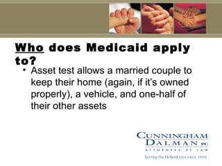 Who  does Medicaid apply to? Asset test allows a married couple to keep their home (again, if it’s owned properly), a vehicle, and one-half of their other assets Serving the Holland area since 1900 