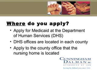 Where  do you apply? Apply for Medicaid at the Department of Human Services (DHS) DHS offices are located in each county Apply to the county office that the nursing home is located    Serving the Holland area since 1900 