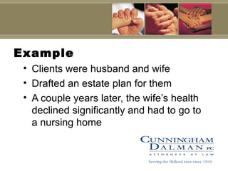 Example Clients were husband and wife Drafted an estate plan for them A couple years later, the wife’s health declined significantly and had to go to a nursing home Serving the Holland area since 1900 