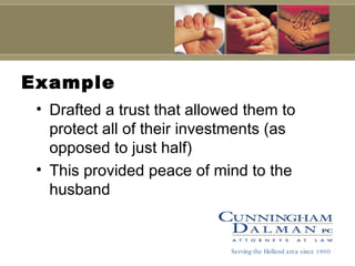 Example Drafted a trust that allowed them to protect all of their investments (as opposed to just half) This provided peace of mind to the husband Serving the Holland area since 1900 