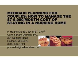 MEDICAID PLANNING FOR
COUPLES: HOW TO MANAGE THE
$7-9,000/MONTH COST OF
STAYING IN A NURSING HOME

P. Haans Mulder, JD, MST, CFP®
Cunningham Dalman, P.C.
321 Settlers Road
Holland, MI 49423
(616) 392-1821
phmulder@holland-law.com
 