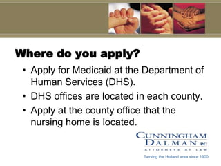 Where do you apply?Apply for Medicaid at the Department of Human Services (DHS).DHS offices are located in each county.Apply at the county office that the nursing home is located. Serving the Holland area since 1900