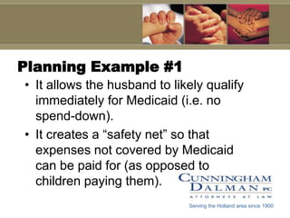 Planning Example #1It allows the husband to likely qualify immediately for Medicaid (i.e. no spend-down).It creates a “safety net” so that expenses not covered by Medicaid can be paid for (as opposed to children paying them).Serving the Holland area since 1900