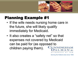 Planning Example #1If the wife needs nursing home care in the future, she will likely qualify immediately for Medicaid. It also creates a “safety net” so that expenses not covered by Medicaid can be paid for (as opposed to children paying them).Serving the Holland area since 1900