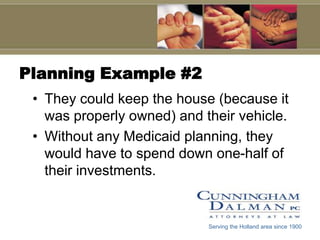 Planning Example #2They could keep the house (because it was properly owned) and their vehicle.Without any Medicaid planning, they would have to spend down one-half of their investments.Serving the Holland area since 1900