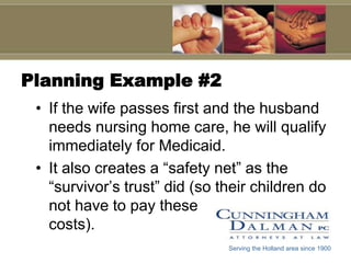 Planning Example #2If the wife passes first and the husband needs nursing home care, he will qualify immediately for Medicaid. It also creates a “safety net” as the “survivor’s trust” did (so their children do not have to pay these                       costs).Serving the Holland area since 1900