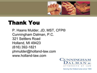 Thank YouP. Haans Mulder, JD, MST, CFP®Cunningham Dalman, P.C.321 Settlers RoadHolland, MI 49423(616) 392-1821phmulder@holland-law.comwww.holland-law.comServing the Holland area since 1900