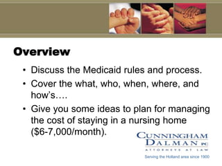 OverviewDiscuss the Medicaid rules and process.Cover the what, who, when, where, and how’s…. Give you some ideas to plan for managing the cost of staying in a nursing home    ($6-7,000/month).Serving the Holland area since 1900
