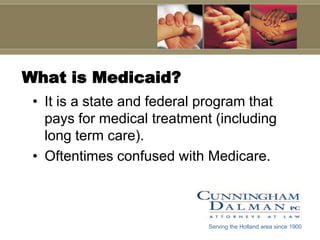 What is Medicaid?It is a state and federal program that pays for medical treatment (including long term care).Oftentimes confused with Medicare. Serving the Holland area since 1900