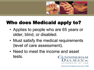 Who does Medicaid apply to?Applies to people who are 65 years or older, blind, or disabled.Must satisfy the medical requirements (level of care assessment).Need to meet the income and asset tests.Serving the Holland area since 1900