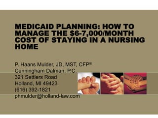 MEDICAID PLANNING: HOW TO MANAGE THE $6-7,000/MONTH COST OF STAYING IN A NURSING HOME   P. Haans Mulder, JD, MST, CFP® Cunningham Dalman, P.C. 321 Settlers Road Holland, MI 49423 (616) 392-1821 phmulder@holland-law.com 