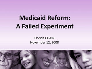 Medicaid Reform:  A Failed Experiment  Florida CHAIN November 12, 2008 