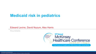 CONFIDENTIAL AND PROPRIETARY
Any use of this material without specific permission of McKinsey & Company is strictly prohibited
Medicaid risk in pediatrics
Edward Levine, David Nuzum, Alex Harris
Roundtable
 