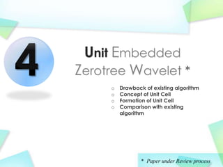 4    Unit Embedded
    Zerotree Wavelet *
         o
         o
             Drawback of existing algorithm
             Concept of Unit Cell
         o   Formation of Unit Cell
         o   Comparison with existing
             algorithm




                     * Paper under Review process
 